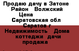 Продаю дачу в Затоне! › Район ­ Волжский › Цена ­ 600 000 - Саратовская обл., Саратов г. Недвижимость » Дома, коттеджи, дачи продажа   